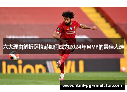 六大理由解析萨拉赫如何成为2024年MVP的最佳人选 六大理由解析萨拉赫如何成为2024年MVP的最佳人选