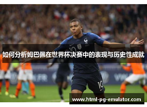 如何分析姆巴佩在世界杯决赛中的表现与历史性成就 如何分析姆巴佩在世界杯决赛中的表现与历史性成就