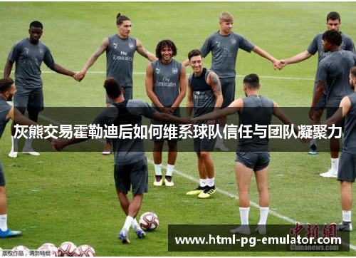 灰熊交易霍勒迪后如何维系球队信任与团队凝聚力 灰熊交易霍勒迪后如何维系球队信任与团队凝聚力