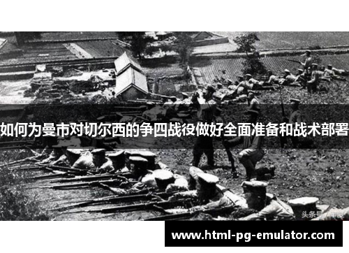如何为曼市对切尔西的争四战役做好全面准备和战术部署 如何为曼市对切尔西的争四战役做好全面准备和战术部署