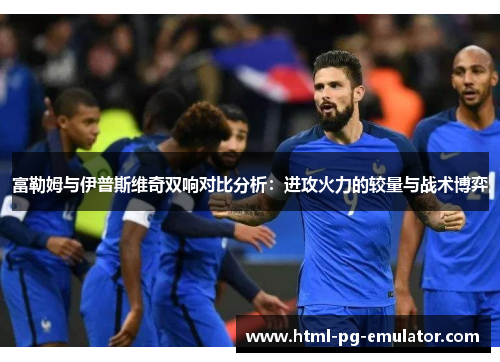 富勒姆与伊普斯维奇双响对比分析:进攻火力的较量与战术博弈 富勒姆与伊普斯维奇双响对比分析:进攻火力的较量与战术博弈