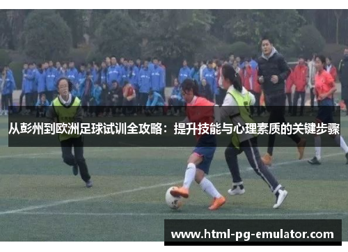 从彭州到欧洲足球试训全攻略:提升技能与心理素质的关键步骤 从彭州到欧洲足球试训全攻略:提升技能与心理素质的关键步骤