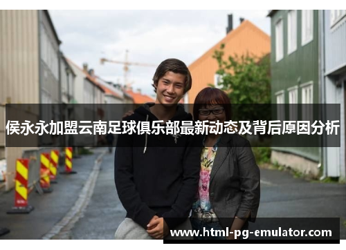 侯永永加盟云南足球俱乐部最新动态及背后原因分析 侯永永加盟云南足球俱乐部最新动态及背后原因分析
