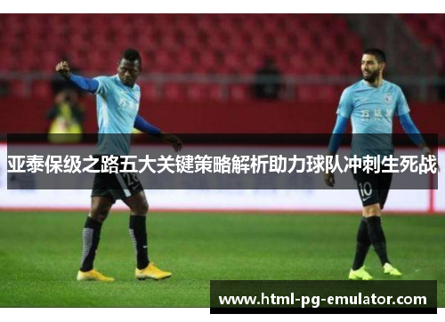 亚泰保级之路五大关键策略解析助力球队冲刺生死战 亚泰保级之路五大关键策略解析助力球队冲刺生死战
