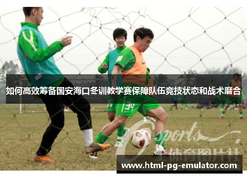 如何高效筹备国安海口冬训教学赛保障队伍竞技状态和战术磨合 如何高效筹备国安海口冬训教学赛保障队伍竞技状态和战术磨合