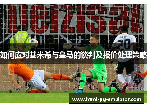 如何应对基米希与皇马的谈判及报价处理策略 如何应对基米希与皇马的谈判及报价处理策略