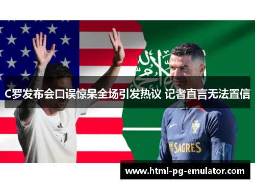 C罗发布会口误惊呆全场引发热议 记者直言无法置信 C罗发布会口误惊呆全场引发热议 记者直言无法置信