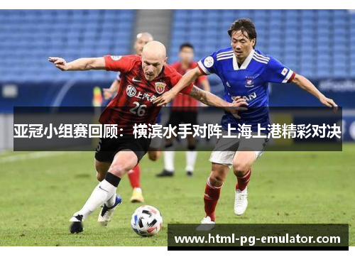 亚冠小组赛回顾:横滨水手对阵上海上港精彩对决 亚冠小组赛回顾:横滨水手对阵上海上港精彩对决