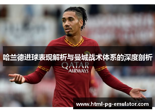 哈兰德进球表现解析与曼城战术体系的深度剖析 哈兰德进球表现解析与曼城战术体系的深度剖析