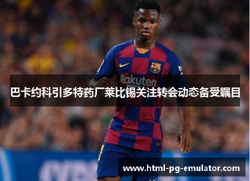 巴卡约科引多特药厂莱比锡关注转会动态备受瞩目 巴卡约科引多特药厂莱比锡关注转会动态备受瞩目