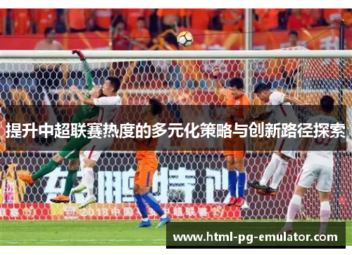 提升中超联赛热度的多元化策略与创新路径探索 提升中超联赛热度的多元化策略与创新路径探索