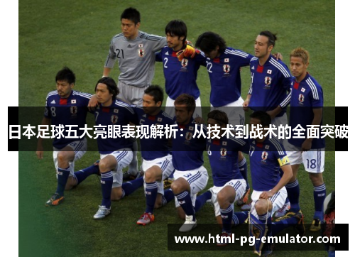 日本足球五大亮眼表现解析:从技术到战术的全面突破 日本足球五大亮眼表现解析:从技术到战术的全面突破