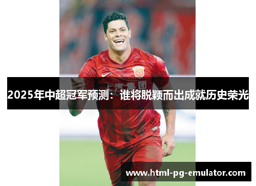 2025年中超冠军预测：谁将脱颖而出成就历史荣光