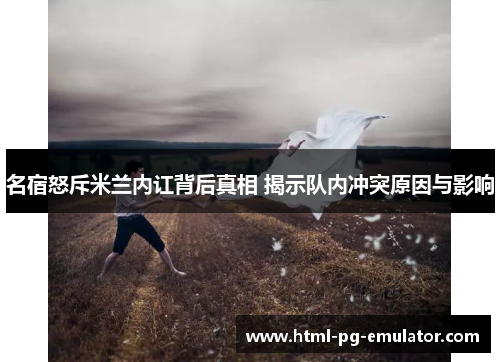 名宿怒斥米兰内讧背后真相 揭示队内冲突原因与影响