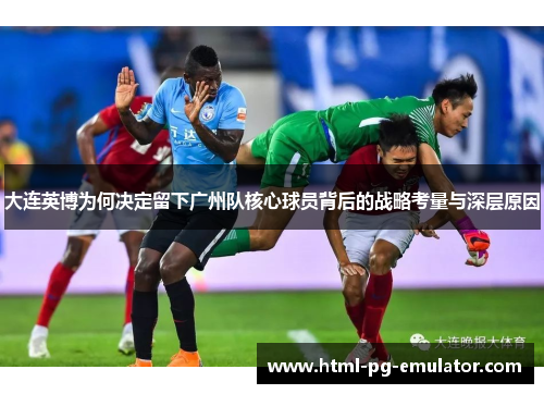 大连英博为何决定留下广州队核心球员背后的战略考量与深层原因 大连英博为何决定留下广州队核心球员背后的战略考量与深层原因