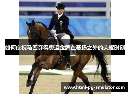 如何庆祝马匹夺得奥运金牌在赛场之外的荣耀时刻 如何庆祝马匹夺得奥运金牌在赛场之外的荣耀时刻