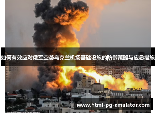 如何有效应对俄军空袭乌克兰机场基础设施的防御策略与应急措施 如何有效应对俄军空袭乌克兰机场基础设施的防御策略与应急措施