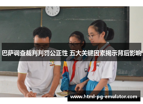 巴萨调查裁判判罚公正性 五大关键因素揭示背后影响 巴萨调查裁判判罚公正性 五大关键因素揭示背后影响