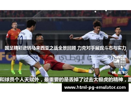 国足精彩逆转马来西亚之战全景回顾 力克对手展现斗志与实力 国足精彩逆转马来西亚之战全景回顾 力克对手展现斗志与实力
