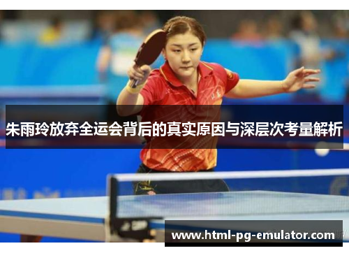 朱雨玲放弃全运会背后的真实原因与深层次考量解析 朱雨玲放弃全运会背后的真实原因与深层次考量解析