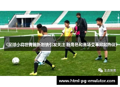 《足球小将世青篇新剧情引发关注 新角色和赛场变革掀起热议》 《足球小将世青篇新剧情引发关注 新角色和赛场变革掀起热议》