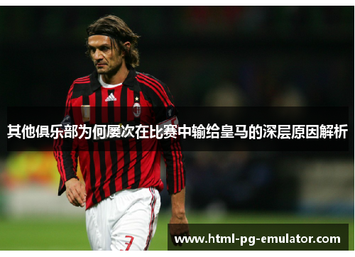 其他俱乐部为何屡次在比赛中输给皇马的深层原因解析 其他俱乐部为何屡次在比赛中输给皇马的深层原因解析