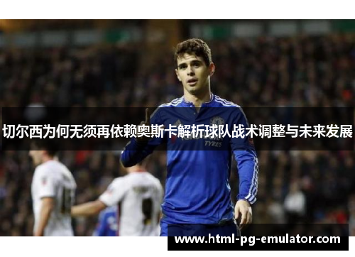 切尔西为何无须再依赖奥斯卡解析球队战术调整与未来发展