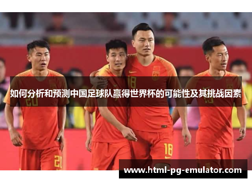 如何分析和预测中国足球队赢得世界杯的可能性及其挑战因素 如何分析和预测中国足球队赢得世界杯的可能性及其挑战因素