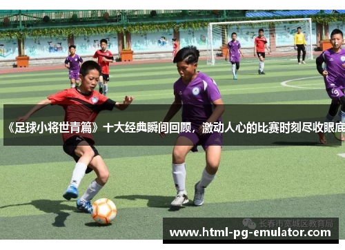 《足球小将世青篇》十大经典瞬间回顾,激动人心的比赛时刻尽收眼底 《足球小将世青篇》十大经典瞬间回顾,激动人心的比赛时刻尽收眼底