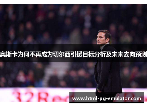 奥斯卡为何不再成为切尔西引援目标分析及未来去向预测 奥斯卡为何不再成为切尔西引援目标分析及未来去向预测