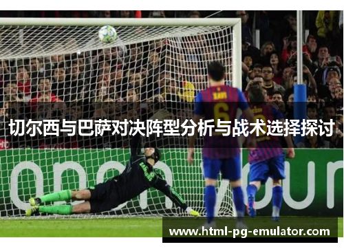 切尔西与巴萨对决阵型分析与战术选择探讨 切尔西与巴萨对决阵型分析与战术选择探讨