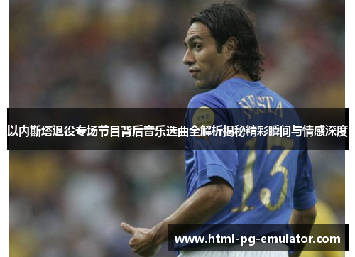 以内斯塔退役专场节目背后音乐选曲全解析揭秘精彩瞬间与情感深度 以内斯塔退役专场节目背后音乐选曲全解析揭秘精彩瞬间与情感深度