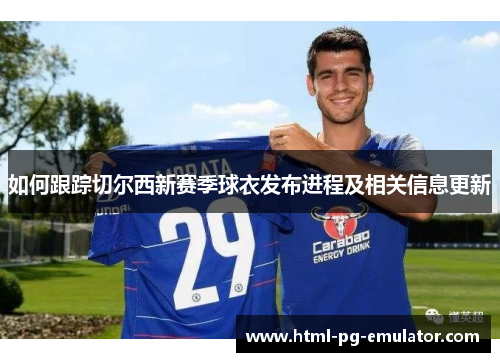 如何跟踪切尔西新赛季球衣发布进程及相关信息更新 如何跟踪切尔西新赛季球衣发布进程及相关信息更新