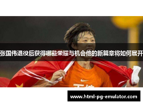 张国伟退役后获得哪些荣耀与机会他的新篇章将如何展开 张国伟退役后获得哪些荣耀与机会他的新篇章将如何展开