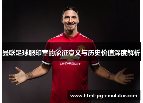 曼联足球服印章的象征意义与历史价值深度解析 曼联足球服印章的象征意义与历史价值深度解析