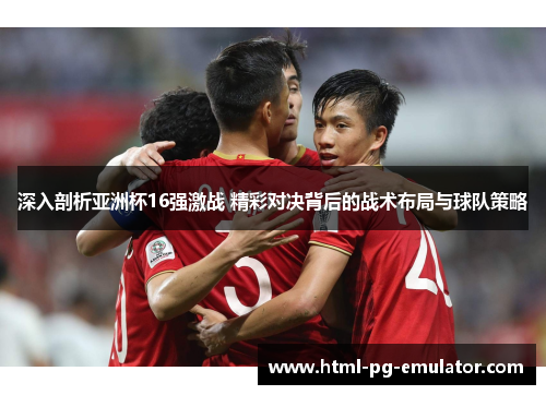 深入剖析亚洲杯16强激战 精彩对决背后的战术布局与球队策略 深入剖析亚洲杯16强激战 精彩对决背后的战术布局与球队策略