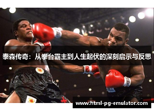 泰森传奇:从拳台霸主到人生起伏的深刻启示与反思 泰森传奇:从拳台霸主到人生起伏的深刻启示与反思