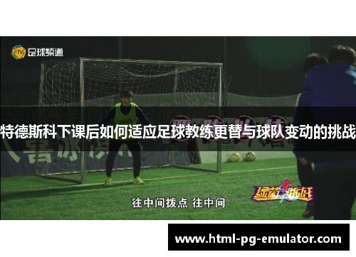 特德斯科下课后如何适应足球教练更替与球队变动的挑战 特德斯科下课后如何适应足球教练更替与球队变动的挑战