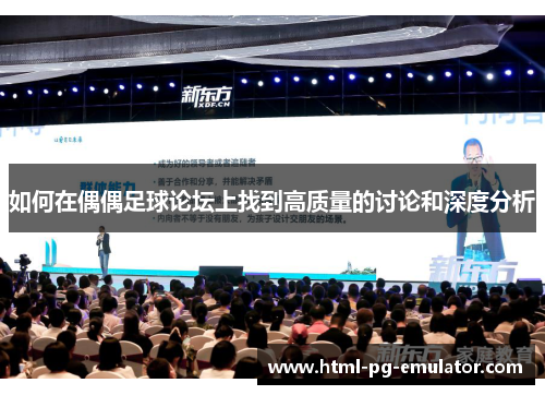 如何在偶偶足球论坛上找到高质量的讨论和深度分析 如何在偶偶足球论坛上找到高质量的讨论和深度分析