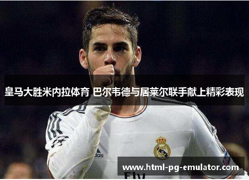 皇马大胜米内拉体育 巴尔韦德与居莱尔联手献上精彩表现