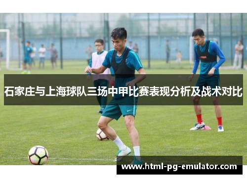 石家庄与上海球队三场中甲比赛表现分析及战术对比 石家庄与上海球队三场中甲比赛表现分析及战术对比