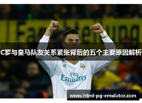 C罗与皇马队友关系紧张背后的五个主要原因解析 C罗与皇马队友关系紧张背后的五个主要原因解析