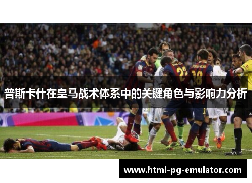 普斯卡什在皇马战术体系中的关键角色与影响力分析 普斯卡什在皇马战术体系中的关键角色与影响力分析
