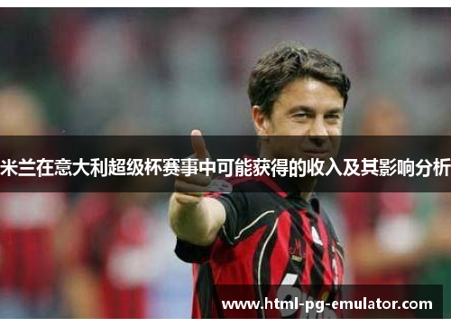 米兰在意大利超级杯赛事中可能获得的收入及其影响分析 米兰在意大利超级杯赛事中可能获得的收入及其影响分析