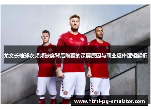 尤文长袖球衣频频缺席背后隐藏的深层原因与商业运作逻辑解析