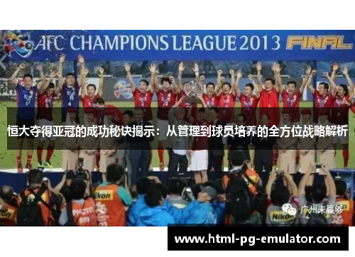 恒大夺得亚冠的成功秘诀揭示:从管理到球员培养的全方位战略解析 恒大夺得亚冠的成功秘诀揭示:从管理到球员培养的全方位战略解析