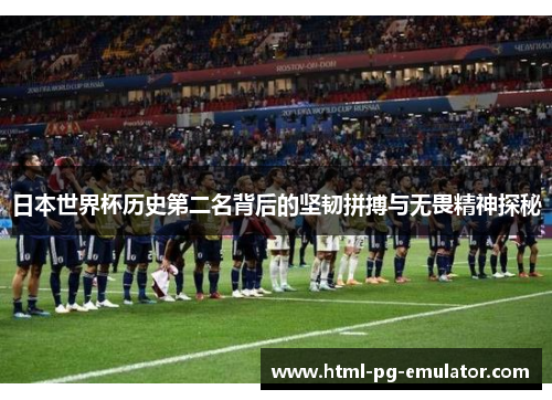 日本世界杯历史第二名背后的坚韧拼搏与无畏精神探秘 日本世界杯历史第二名背后的坚韧拼搏与无畏精神探秘