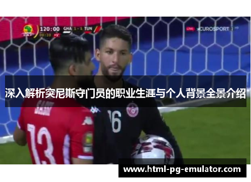 深入解析突尼斯守门员的职业生涯与个人背景全景介绍 深入解析突尼斯守门员的职业生涯与个人背景全景介绍