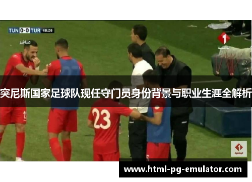 突尼斯国家足球队现任守门员身份背景与职业生涯全解析 突尼斯国家足球队现任守门员身份背景与职业生涯全解析