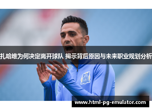 扎哈维为何决定离开球队 揭示背后原因与未来职业规划分析 扎哈维为何决定离开球队 揭示背后原因与未来职业规划分析